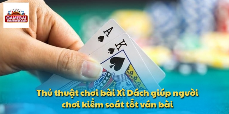 Thủ thuật chơi bài Xì Dách giúp người chơi kiểm soát tốt ván bài