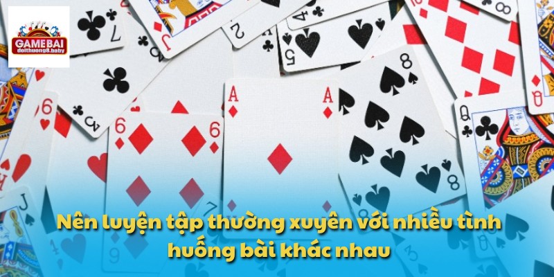 Nên luyện tập thường xuyên với nhiều tình huống bài khác nhau