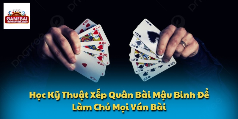 Học Kỹ Thuật Xếp Quân Bài Mậu Binh Để Làm Chủ Mọi Ván Bài 1 Kỹ thuật xếp quân bài mậu binh